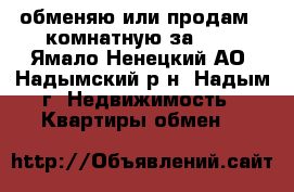 обменяю или продам 2-комнатную за 600 - Ямало-Ненецкий АО, Надымский р-н, Надым г. Недвижимость » Квартиры обмен   